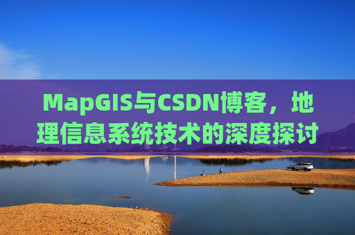 MapGIS与CSDN博客,地理信息系统技术的深度探讨